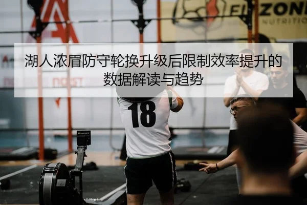 湖人浓眉防守轮换升级后限制效率提升的数据解读与趋势