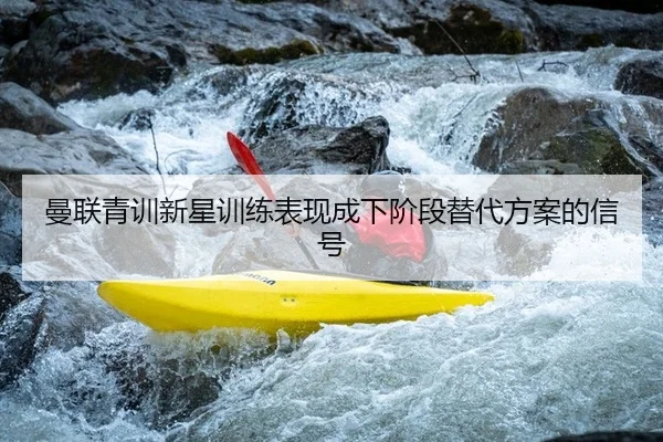 曼联青训新星训练表现成下阶段替代方案的信号